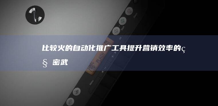 比较火的自动化推广工具：提升营销效率的秘密武器